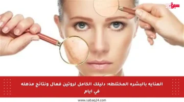 العناية بالبشرة المختلطة: دليلك الكامل لروتين فعال ونتائج مذهلة في أيام
